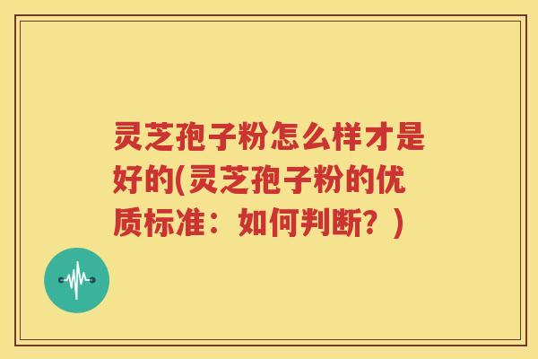 灵芝孢子粉怎么样才是好的(灵芝孢子粉的优质标准：如何判断？)