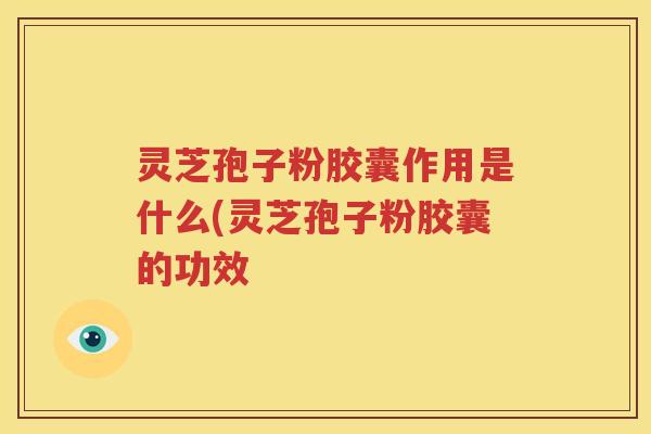 灵芝孢子粉胶囊作用是什么(灵芝孢子粉胶囊的功效