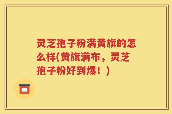 灵芝孢子粉满黄旗的怎么样(黄旗满布，灵芝孢子粉好到爆！)