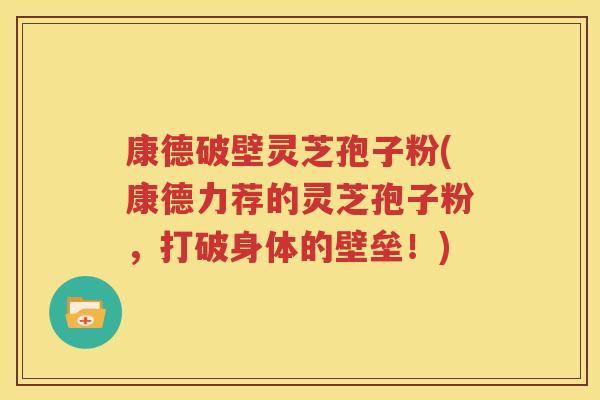 康德破壁灵芝孢子粉(康德力荐的灵芝孢子粉，打破身体的壁垒！)