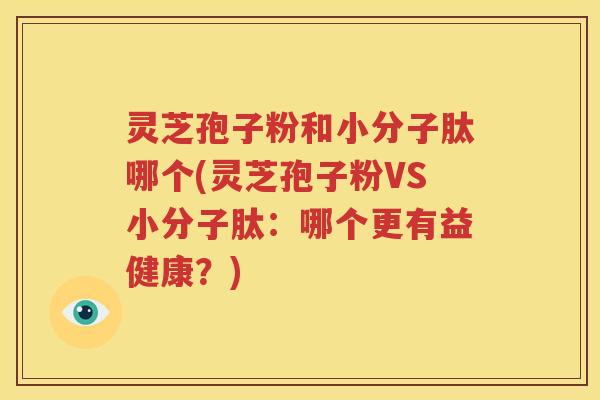 灵芝孢子粉和小分子肽哪个(灵芝孢子粉VS小分子肽：哪个更有益健康？)
