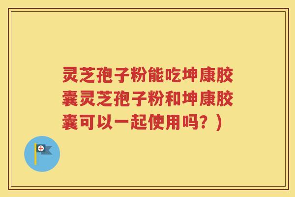 灵芝孢子粉能吃坤康胶囊灵芝孢子粉和坤康胶囊可以一起使用吗？)