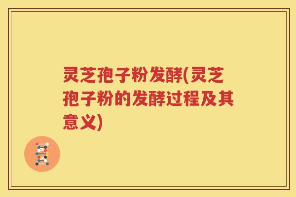 灵芝孢子粉发酵(灵芝孢子粉的发酵过程及其意义)