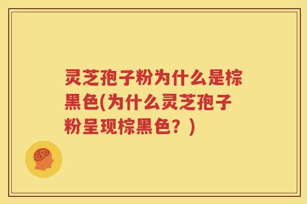 灵芝孢子粉为什么是棕黑色(为什么灵芝孢子粉呈现棕黑色？)