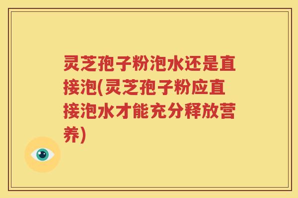 灵芝孢子粉泡水还是直接泡(灵芝孢子粉应直接泡水才能充分释放营养)