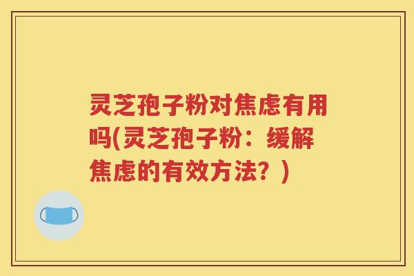灵芝孢子粉对焦虑有用吗(灵芝孢子粉：缓解焦虑的有效方法？)
