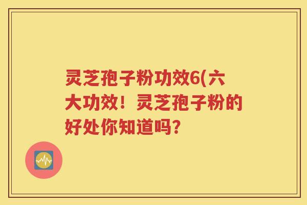 灵芝孢子粉功效6(六大功效！灵芝孢子粉的好处你知道吗？
