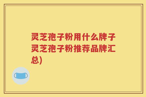 灵芝孢子粉用什么牌子灵芝孢子粉推荐品牌汇总)