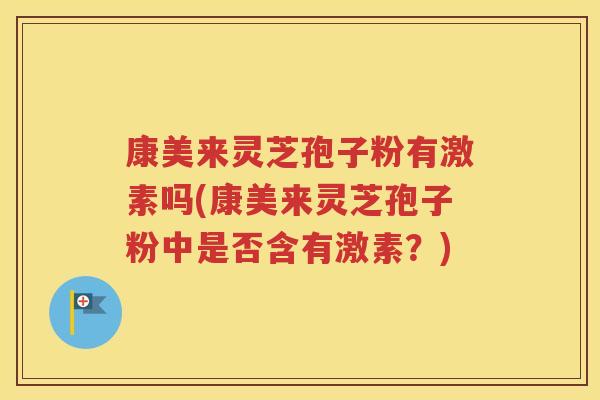 康美来灵芝孢子粉有激素吗(康美来灵芝孢子粉中是否含有激素？)