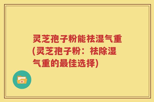 灵芝孢子粉能祛湿气重(灵芝孢子粉：祛除湿气重的最佳选择)