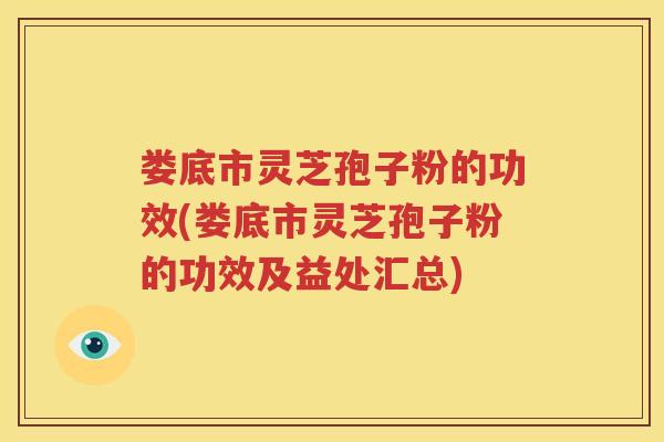 娄底市灵芝孢子粉的功效(娄底市灵芝孢子粉的功效及益处汇总)