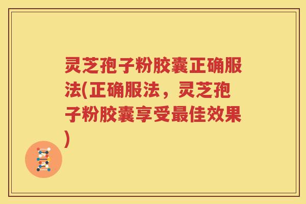 灵芝孢子粉胶囊正确服法(正确服法，灵芝孢子粉胶囊享受最佳效果)