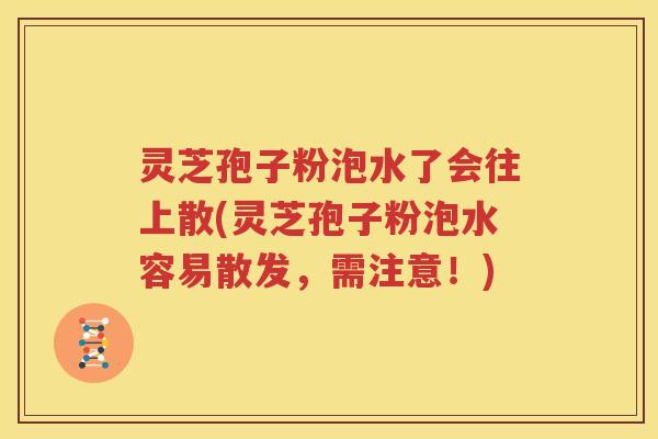 灵芝孢子粉泡水了会往上散(灵芝孢子粉泡水容易散发，需注意！)