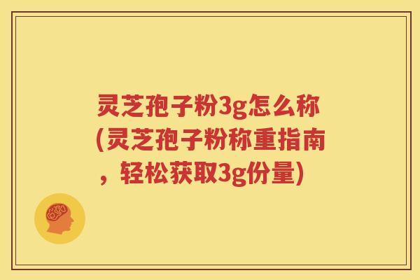 灵芝孢子粉3g怎么称(灵芝孢子粉称重指南，轻松获取3g份量)