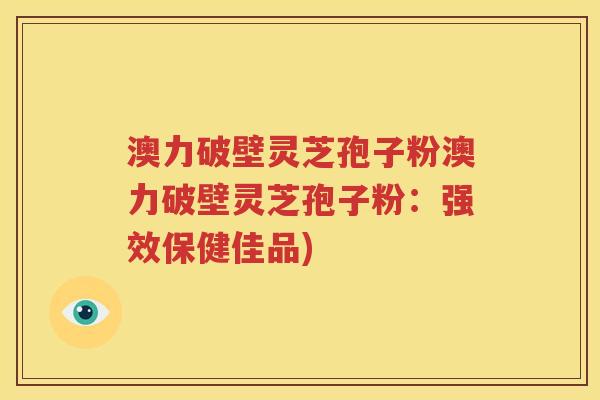 澳力破壁灵芝孢子粉澳力破壁灵芝孢子粉：强效保健佳品)