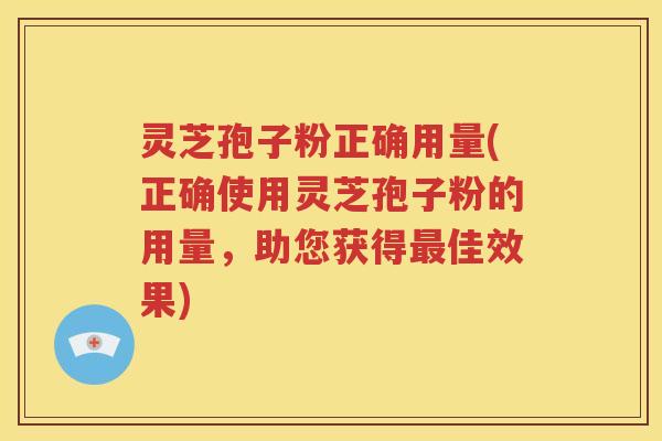 灵芝孢子粉正确用量(正确使用灵芝孢子粉的用量，助您获得最佳效果)