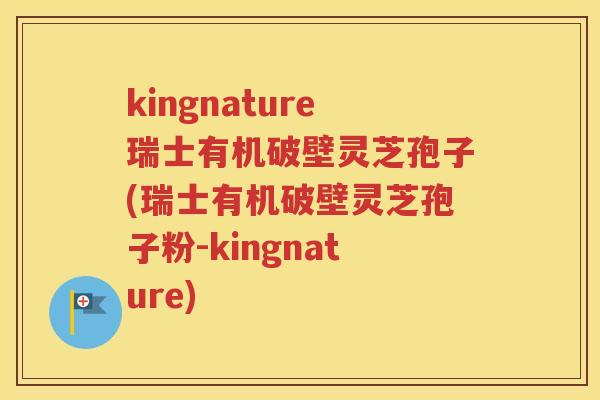 kingnature瑞士有机破壁灵芝孢子(瑞士有机破壁灵芝孢子粉-kingnature)