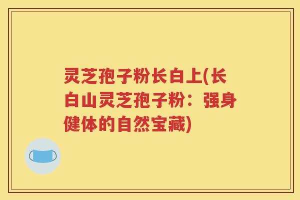 灵芝孢子粉长白上(长白山灵芝孢子粉：强身健体的自然宝藏)