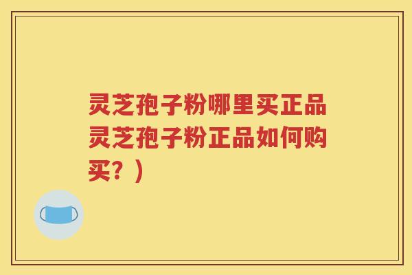 灵芝孢子粉哪里买正品灵芝孢子粉正品如何购买？)
