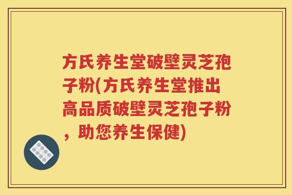 方氏养生堂破壁灵芝孢子粉(方氏养生堂推出高品质破壁灵芝孢子粉，助您养生保健)
