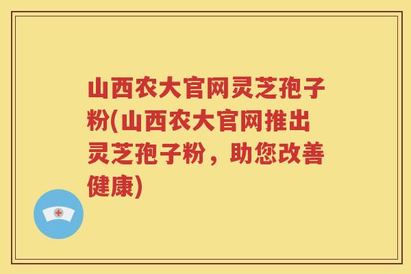 山西农大官网灵芝孢子粉(山西农大官网推出灵芝孢子粉，助您改善健康)