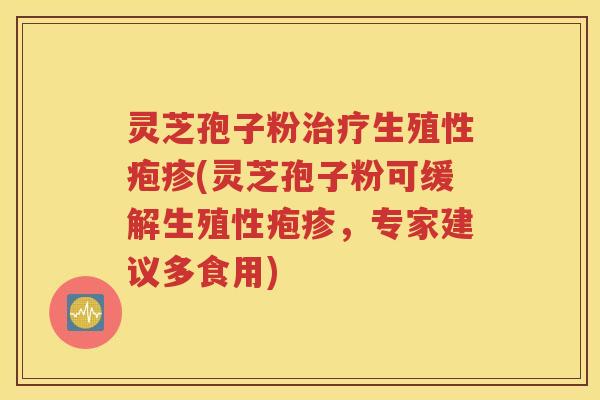 灵芝孢子粉治疗生殖性疱疹(灵芝孢子粉可缓解生殖性疱疹，专家建议多食用)