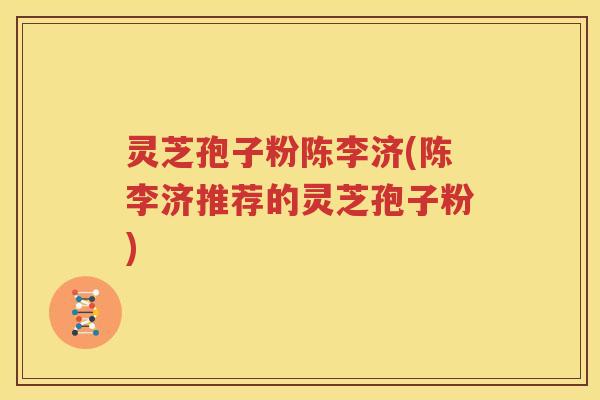 灵芝孢子粉陈李济(陈李济推荐的灵芝孢子粉)