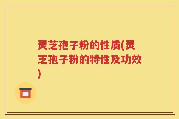 灵芝孢子粉的性质(灵芝孢子粉的特性及功效)