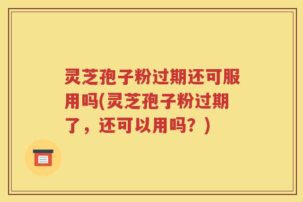 灵芝孢子粉过期还可服用吗(灵芝孢子粉过期了，还可以用吗？)