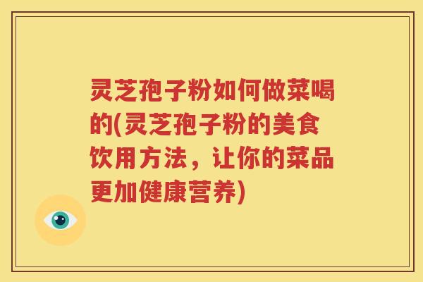灵芝孢子粉如何做菜喝的(灵芝孢子粉的美食饮用方法，让你的菜品更加健康营养)