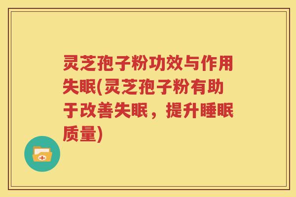 灵芝孢子粉功效与作用失眠(灵芝孢子粉有助于改善失眠，提升睡眠质量)