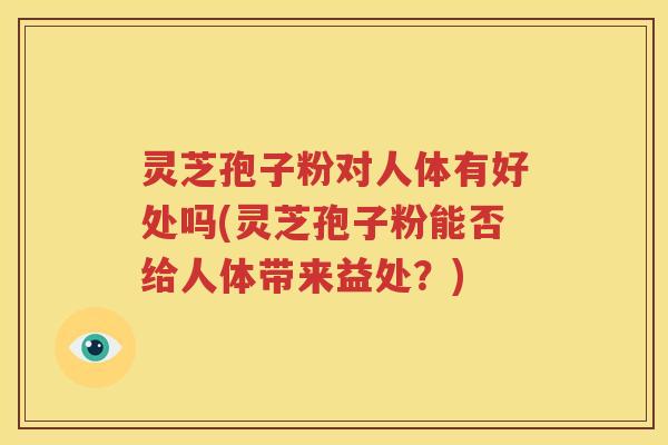 灵芝孢子粉对人体有好处吗(灵芝孢子粉能否给人体带来益处？)