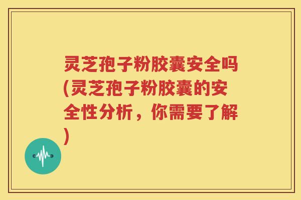 灵芝孢子粉胶囊安全吗(灵芝孢子粉胶囊的安全性分析，你需要了解)