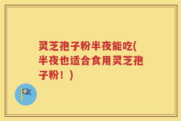 灵芝孢子粉半夜能吃(半夜也适合食用灵芝孢子粉！)