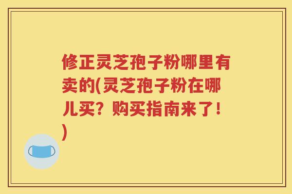 修正灵芝孢子粉哪里有卖的(灵芝孢子粉在哪儿买？购买指南来了！)