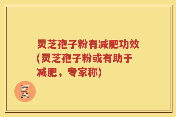 灵芝孢子粉有减肥功效(灵芝孢子粉或有助于减肥，专家称)