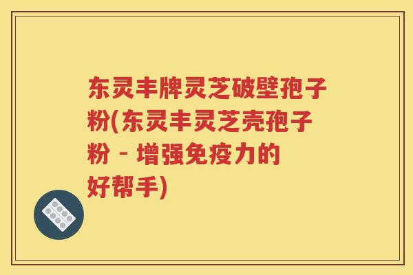 东灵丰牌灵芝破壁孢子粉(东灵丰灵芝壳孢子粉 - 增强免疫力的好帮手)
