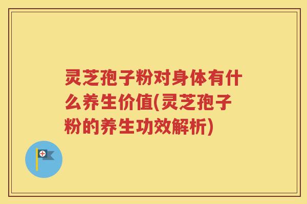 灵芝孢子粉对身体有什么养生价值(灵芝孢子粉的养生功效解析)