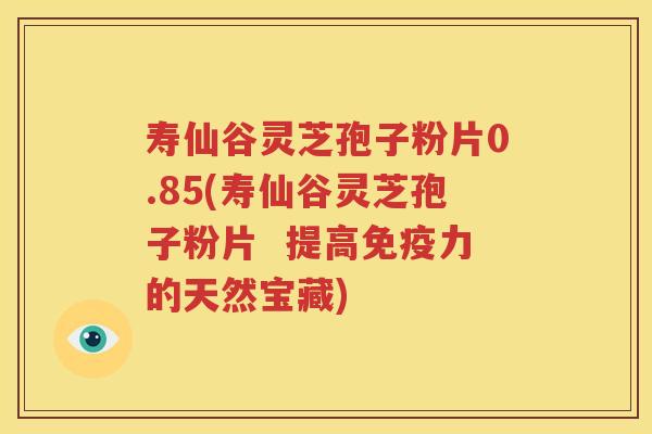 寿仙谷灵芝孢子粉片0.85(寿仙谷灵芝孢子粉片  提高免疫力的天然宝藏)