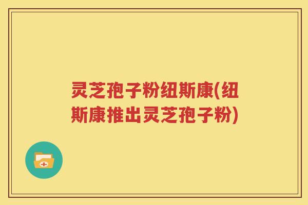 灵芝孢子粉纽斯康(纽斯康推出灵芝孢子粉)