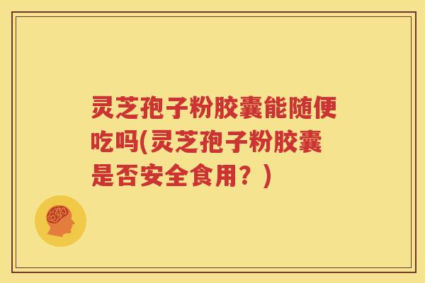 灵芝孢子粉胶囊能随便吃吗(灵芝孢子粉胶囊是否安全食用？)