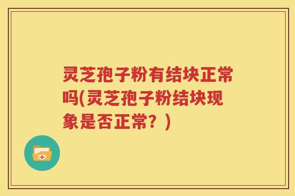 灵芝孢子粉有结块正常吗(灵芝孢子粉结块现象是否正常？)
