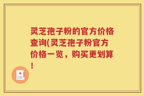 灵芝孢子粉的官方价格查询(灵芝孢子粉官方价格一览，购买更划算！
