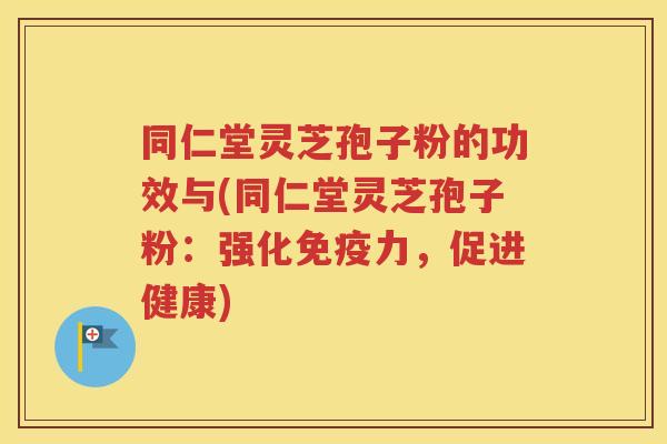 同仁堂灵芝孢子粉的功效与(同仁堂灵芝孢子粉：强化免疫力，促进健康)