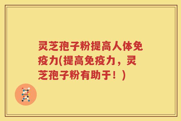 灵芝孢子粉提高人体免疫力(提高免疫力，灵芝孢子粉有助于！)
