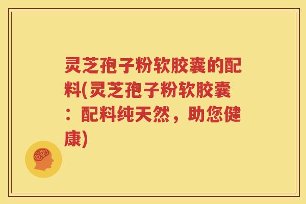 灵芝孢子粉软胶囊的配料(灵芝孢子粉软胶囊：配料纯天然，助您健康)