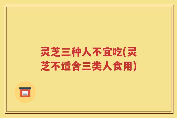 灵芝三种人不宜吃(灵芝不适合三类人食用)
