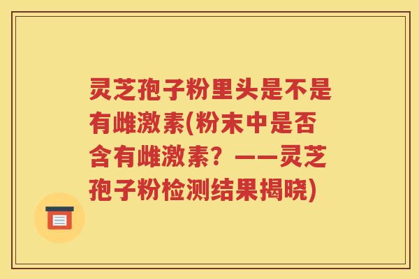 灵芝孢子粉里头是不是有雌激素(粉末中是否含有雌激素？——灵芝孢子粉检测结果揭晓)