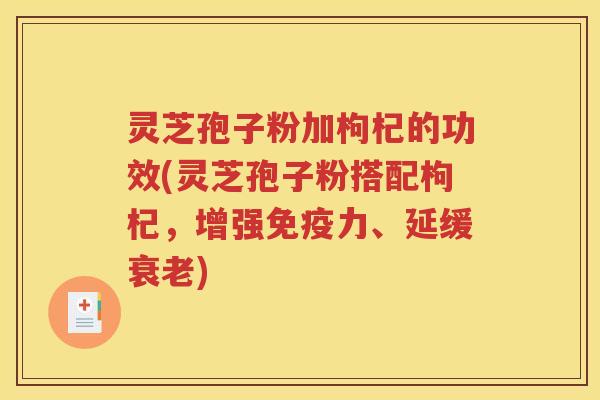 灵芝孢子粉加枸杞的功效(灵芝孢子粉搭配枸杞，增强免疫力、延缓衰老)