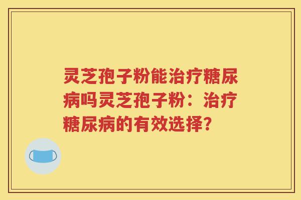 灵芝孢子粉能治疗糖尿病吗灵芝孢子粉：治疗糖尿病的有效选择？